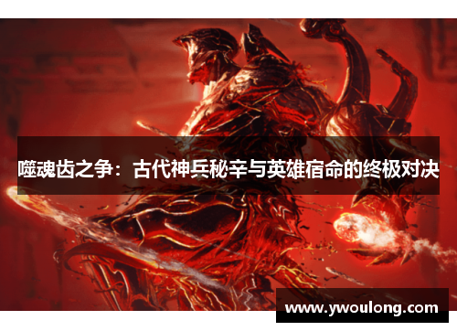 噬魂齿之争：古代神兵秘辛与英雄宿命的终极对决