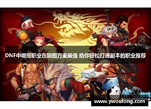 DNF中哪些职业在刷图方面最强 助你轻松打通副本的职业推荐 DNF中哪些职业在刷图方面最强 助你轻松打通副本的职业推荐